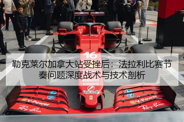 勒克莱尔加拿大站受挫后：法拉利比赛节奏问题深度战术与技术剖析（jiuyou game）