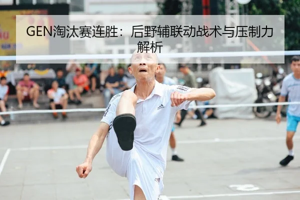GEN淘汰赛连胜：后野辅联动战术与压制力解析 - jiuyou game