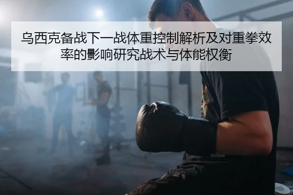乌西克备战下一战体重控制解析及对重拳效率的影响研究战术与体能权衡