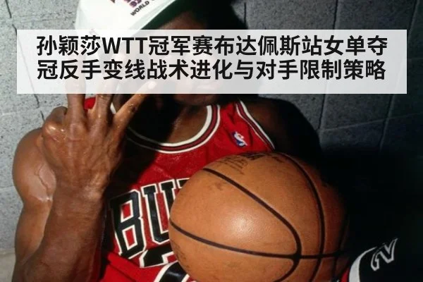 孙颖莎WTT冠军赛布达佩斯站女单夺冠反手变线战术进化与对手限制策略 - jiuyou game