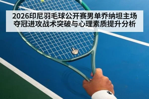 2026印尼羽毛球公开赛男单乔纳坦主场夺冠进攻战术突破与心理素质提升分析（jiuyou game）