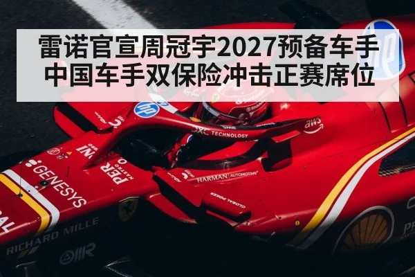 雷诺官宣周冠宇2027预备车手 中国车手双保险冲击正赛席位