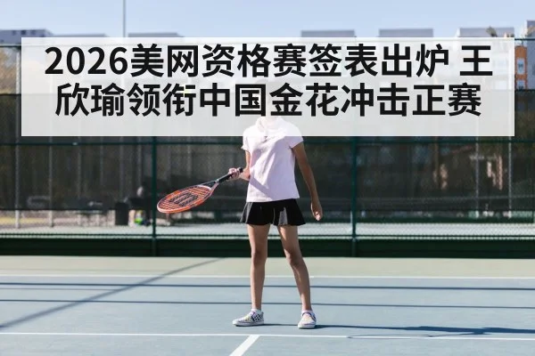 2026美网资格赛签表出炉 王欣瑜领衔中国金花冲击正赛