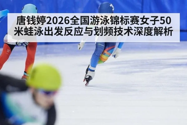 唐钱婷2026全国游泳锦标赛女子50米蛙泳出发反应与划频技术深度解析(jiuyou game)