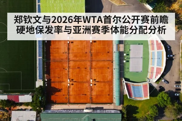 郑钦文与2026年WTA首尔公开赛前瞻 硬地保发率与亚洲赛季体能分配分析