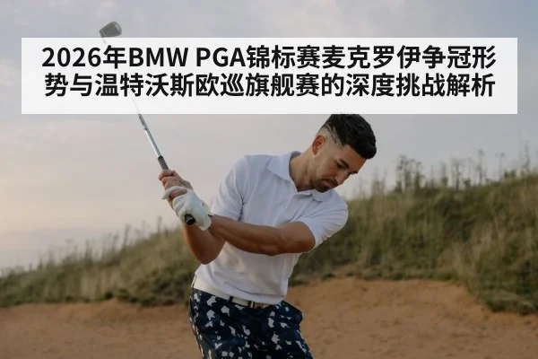 2026年BMW PGA锦标赛麦克罗伊争冠形势与温特沃斯欧巡旗舰赛的深度挑战解析 - jiuyou game