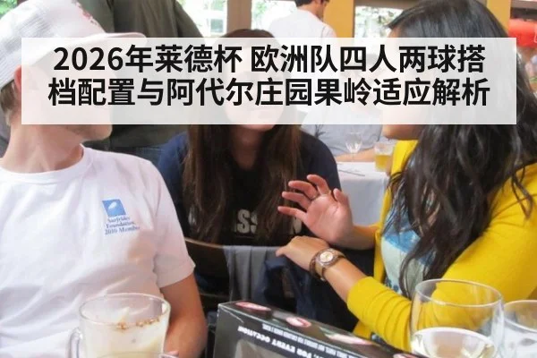2026年莱德杯 欧洲队四人两球搭档配置与阿代尔庄园果岭适应解析 - jiuyou game