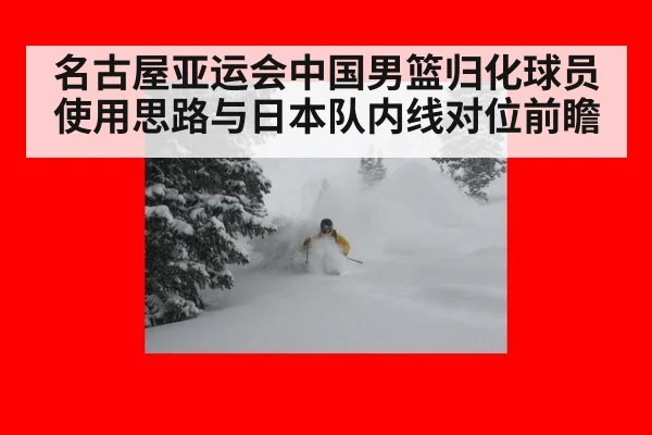 名古屋亚运会中国男篮归化球员使用思路与日本队内线对位前瞻