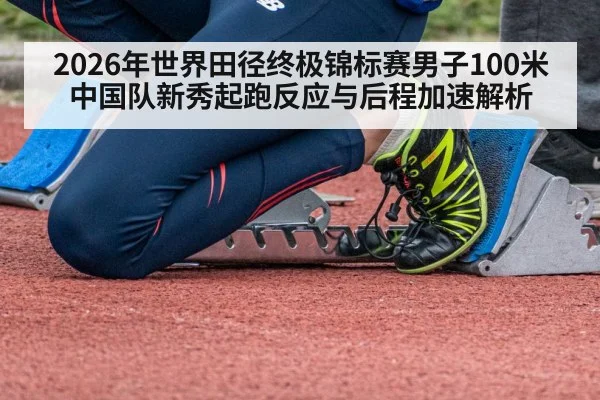 2026年世界田径终极锦标赛男子100米中国队新秀起跑反应与后程加速解析