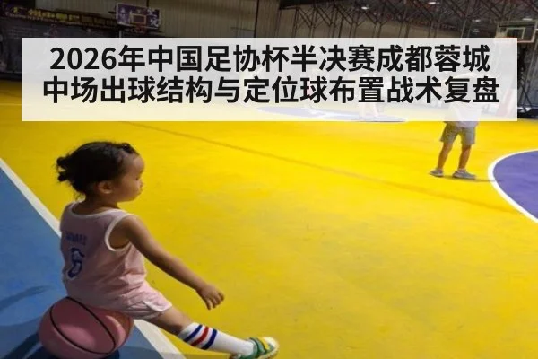 2026年中国足协杯半决赛成都蓉城中场出球结构与定位球布置战术复盘