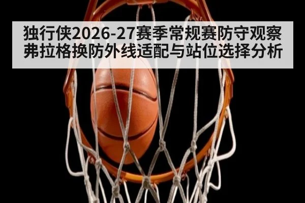 独行侠2026-27赛季常规赛防守观察 弗拉格换防外线适配与站位选择分析